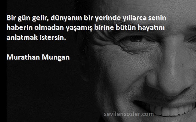 Murathan Mungan Sözleri 
Bir gün gelir, dünyanın bir yerinde yıllarca senin haberin olmadan yaşamış birine bütün hayatını anlatmak istersin.