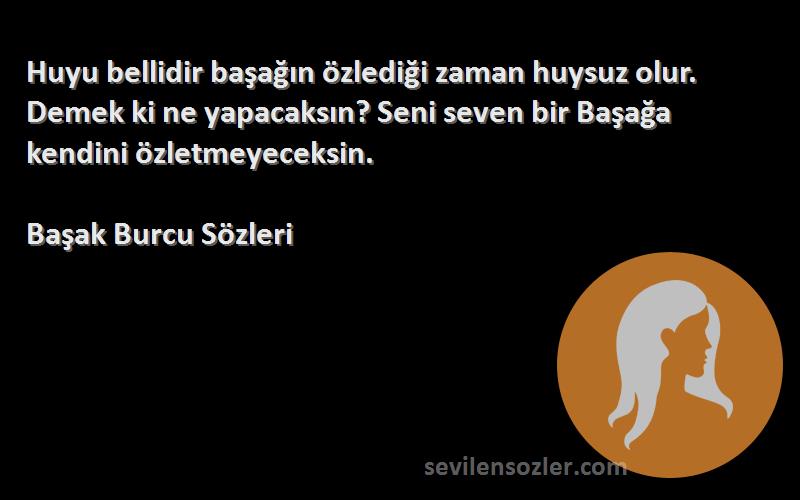 Başak Burcu  Sözleri 
Huyu bellidir başağın özlediği zaman huysuz olur. Demek ki ne yapacaksın? Seni seven bir Başağa kendini özletmeyeceksin.
