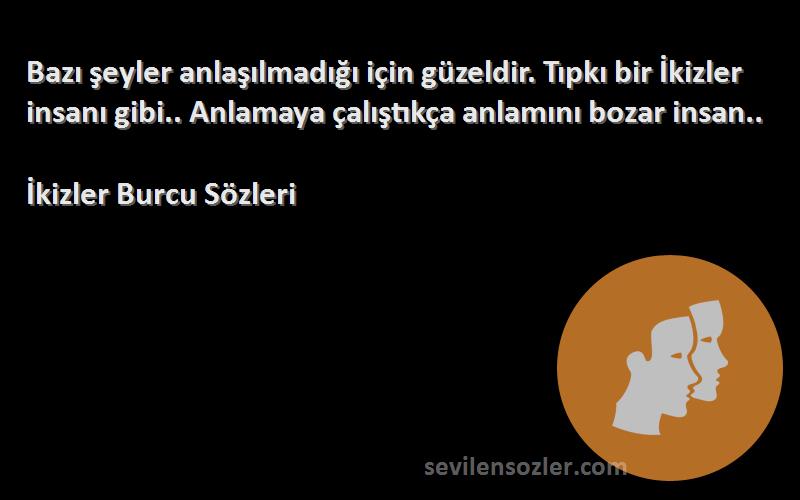 İkizler Burcu  Sözleri 
Bazı şeyler anlaşılmadığı için güzeldir. Tıpkı bir İkizler insanı gibi.. Anlamaya çalıştıkça anlamını bozar insan..
