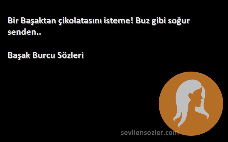 Başak Burcu  Sözleri 
Bir Başaktan çikolatasını isteme! Buz gibi soğur senden..
