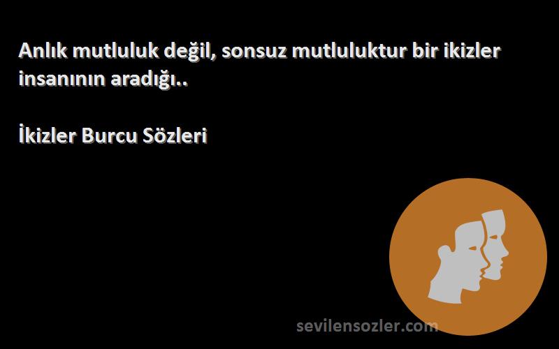 İkizler Burcu  Sözleri 
Anlık mutluluk değil, sonsuz mutluluktur bir ikizler insanının aradığı..
