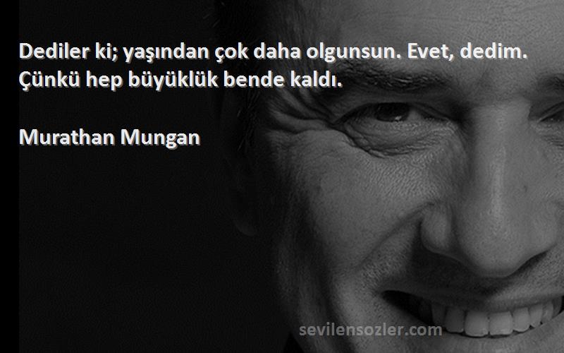 Murathan Mungan - Dediler ki; yaşından çok daha olgunsun. Evet, dedim. Çünkü hep büyüklük bende kaldı.