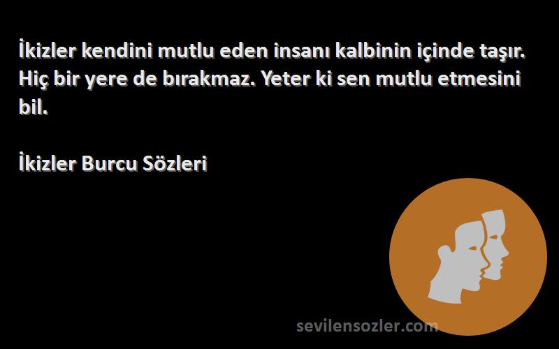 İkizler Burcu  Sözleri 
İkizler kendini mutlu eden insanı kalbinin içinde taşır. Hiç bir yere de bırakmaz. Yeter ki sen mutlu etmesini bil.
