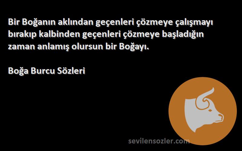 Boğa Burcu  Sözleri 
Bir Boğanın aklından geçenleri çözmeye çalışmayı bırakıp kalbinden geçenleri çözmeye başladığın zaman anlamış olursun bir Boğayı.
