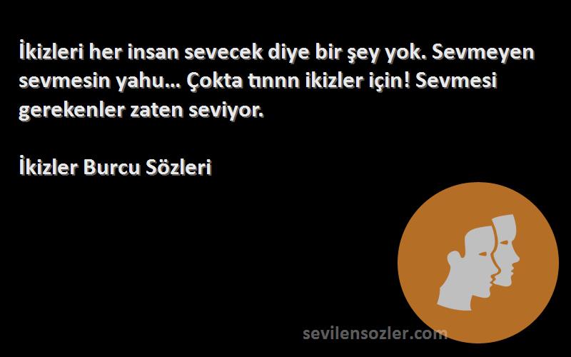 İkizler Burcu  Sözleri 
İkizleri her insan sevecek diye bir şey yok. Sevmeyen sevmesin yahu… Çokta tınnn ikizler için! Sevmesi gerekenler zaten seviyor.
