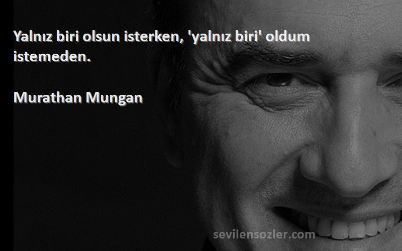 Murathan Mungan - Yalnız biri olsun isterken, 'yalnız biri' oldum istemeden.