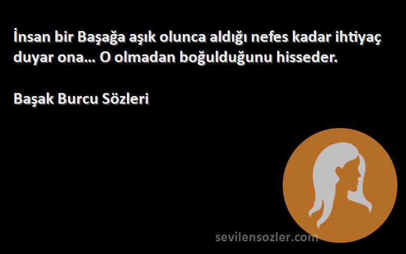 Başak Burcu  Sözleri 
İnsan bir Başağa aşık olunca aldığı nefes kadar ihtiyaç duyar ona… O olmadan boğulduğunu hisseder.
