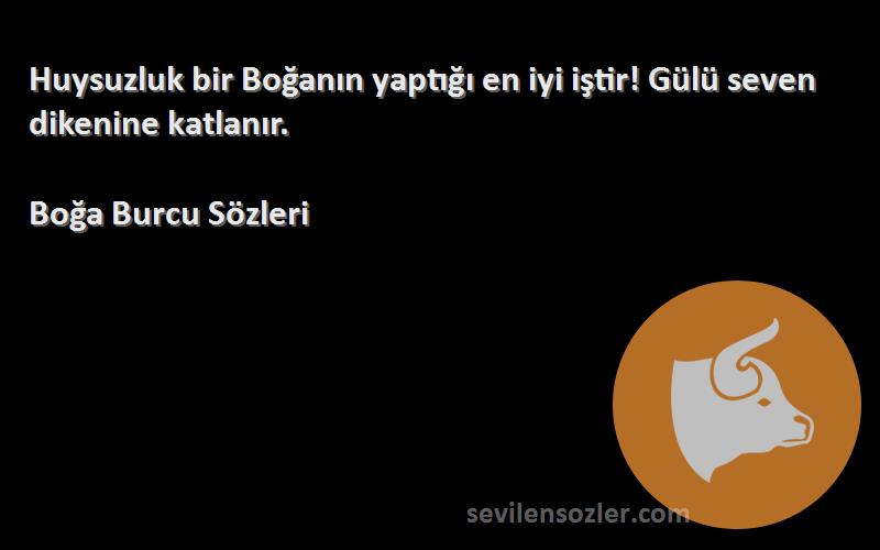 Boğa Burcu  Sözleri 
Huysuzluk bir Boğanın yaptığı en iyi iştir! Gülü seven dikenine katlanır.
