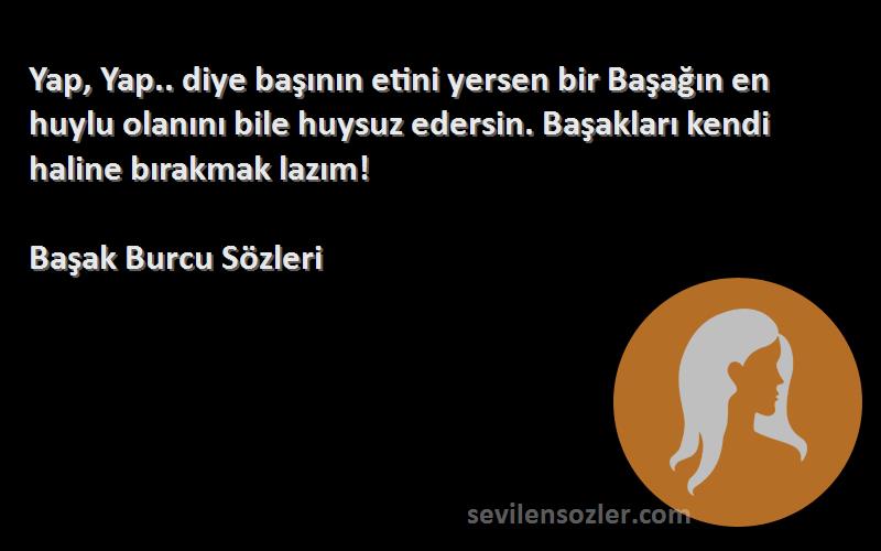 Başak Burcu  Sözleri 
Yap, Yap.. diye başının etini yersen bir Başağın en huylu olanını bile huysuz edersin. Başakları kendi haline bırakmak lazım!