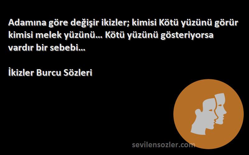 İkizler Burcu  Sözleri 
Adamına göre değişir ikizler; kimisi Kötü yüzünü görür kimisi melek yüzünü… Kötü yüzünü gösteriyorsa vardır bir sebebi…
