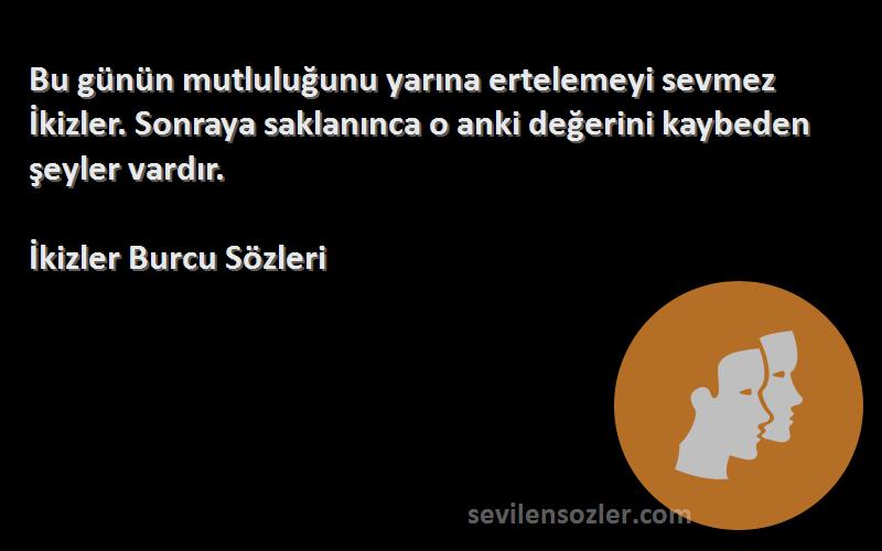 İkizler Burcu  Sözleri 
Bu günün mutluluğunu yarına ertelemeyi sevmez İkizler. Sonraya saklanınca o anki değerini kaybeden şeyler vardır.
