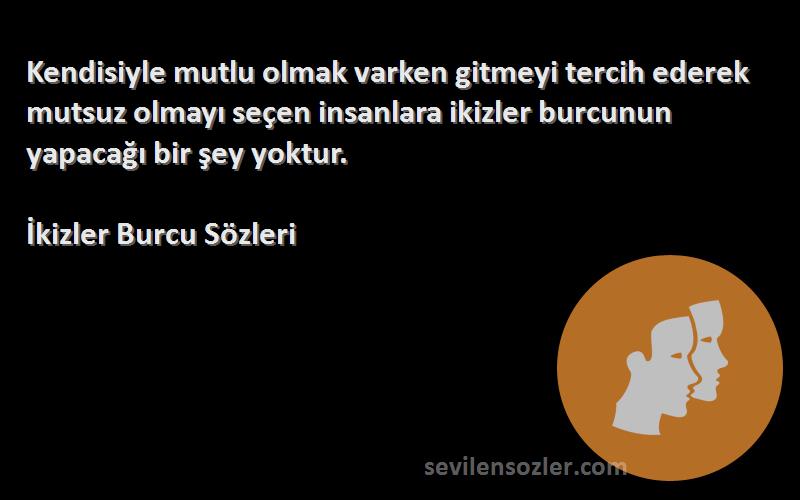 İkizler Burcu  Sözleri 
Kendisiyle mutlu olmak varken gitmeyi tercih ederek mutsuz olmayı seçen insanlara ikizler burcunun yapacağı bir şey yoktur.
