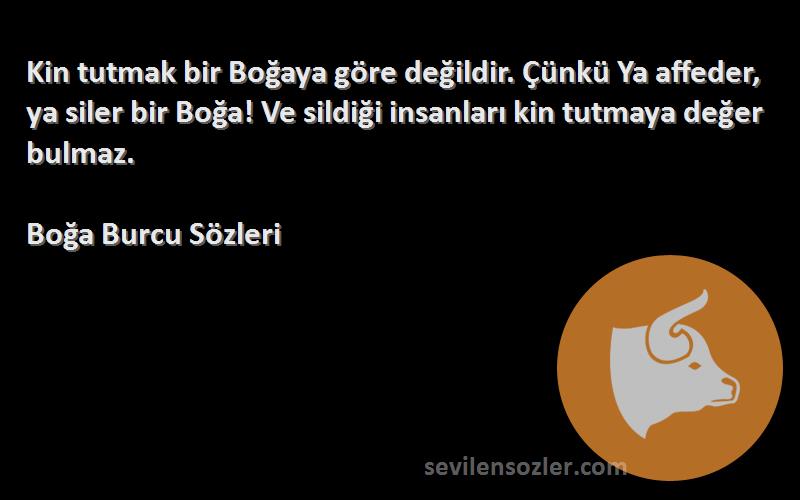 Boğa Burcu  Sözleri 
Kin tutmak bir Boğaya göre değildir. Çünkü Ya affeder, ya siler bir Boğa! Ve sildiği insanları kin tutmaya değer bulmaz.
