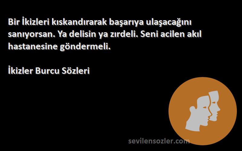 İkizler Burcu  Sözleri 
Bir İkizleri kıskandırarak başarıya ulaşacağını sanıyorsan. Ya delisin ya zırdeli. Seni acilen akıl hastanesine göndermeli.
