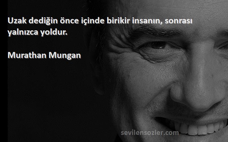 Murathan Mungan - Uzak dediğin önce içinde birikir insanın, sonrası yalnızca yoldur.