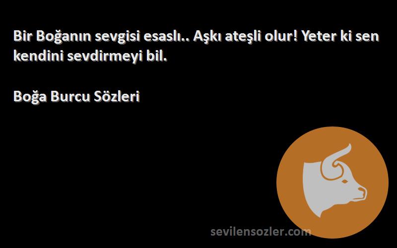 Boğa Burcu  Sözleri 
Bir Boğanın sevgisi esaslı.. Aşkı ateşli olur! Yeter ki sen kendini sevdirmeyi bil.
