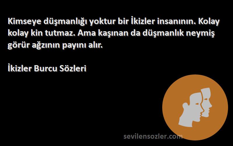 İkizler Burcu  Sözleri 
Kimseye düşmanlığı yoktur bir İkizler insanının. Kolay kolay kin tutmaz. Ama kaşınan da düşmanlık neymiş görür ağzının payını alır.
