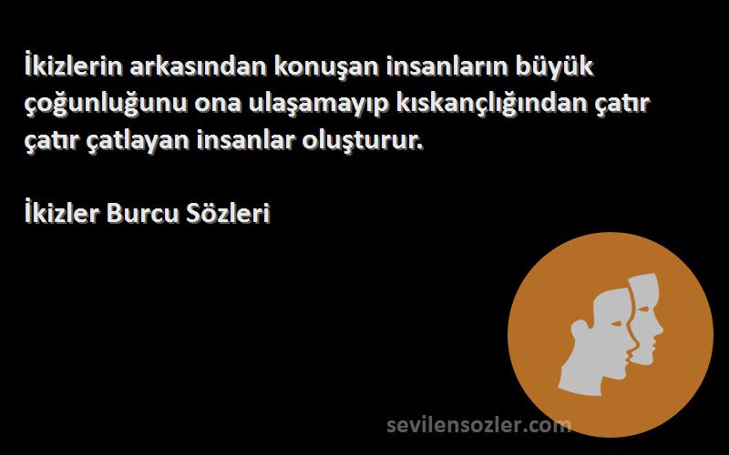 İkizler Burcu  Sözleri 
İkizlerin arkasından konuşan insanların büyük çoğunluğunu ona ulaşamayıp kıskançlığından çatır çatır çatlayan insanlar oluşturur.
