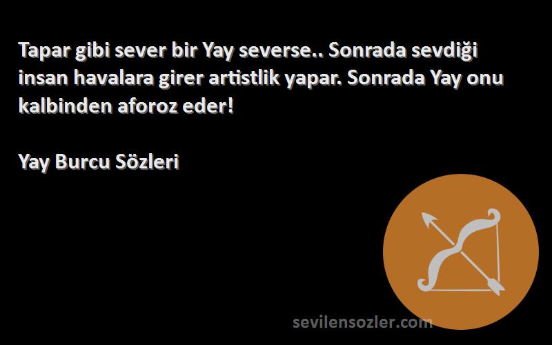 Yay Burcu  Sözleri 
Tapar gibi sever bir Yay severse.. Sonrada sevdiği insan havalara girer artistlik yapar. Sonrada Yay onu kalbinden aforoz eder!
