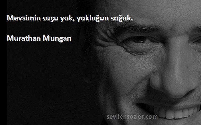 Murathan Mungan - Mevsimin suçu yok, yokluğun soğuk.