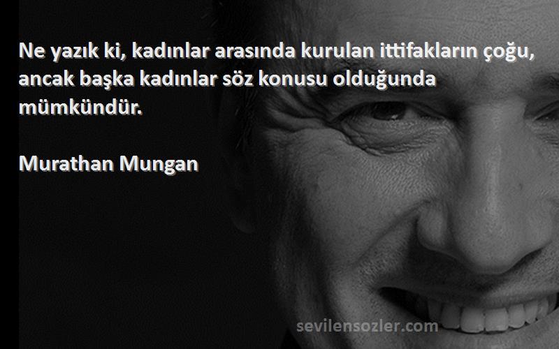 Murathan Mungan Sözleri 
Ne yazık ki, kadınlar arasında kurulan ittifakların çoğu, ancak başka kadınlar söz konusu olduğunda mümkündür.