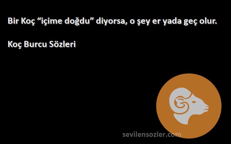 Koç Burcu  Sözleri 
Bir Koç “içime doğdu” diyorsa, o şey er yada geç olur.
