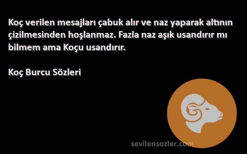 Koç Burcu  Sözleri 
Koç verilen mesajları çabuk alır ve naz yaparak altının çizilmesinden hoşlanmaz. Fazla naz aşık usandırır mı bilmem ama Koçu usandırır.
