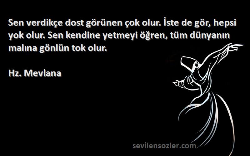 Hz. Mevlana Sözleri 
Sen verdikçe dost görünen çok olur. İste de gör, hepsi yok olur. Sen kendine yetmeyi öğren, tüm dünyanın malına gönlün tok olur.