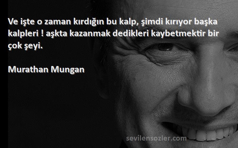 Murathan Mungan Sözleri 
Ve işte o zaman kırdığın bu kalp, şimdi kırıyor başka kalpleri ! aşkta kazanmak dedikleri kaybetmektir bir çok şeyi.