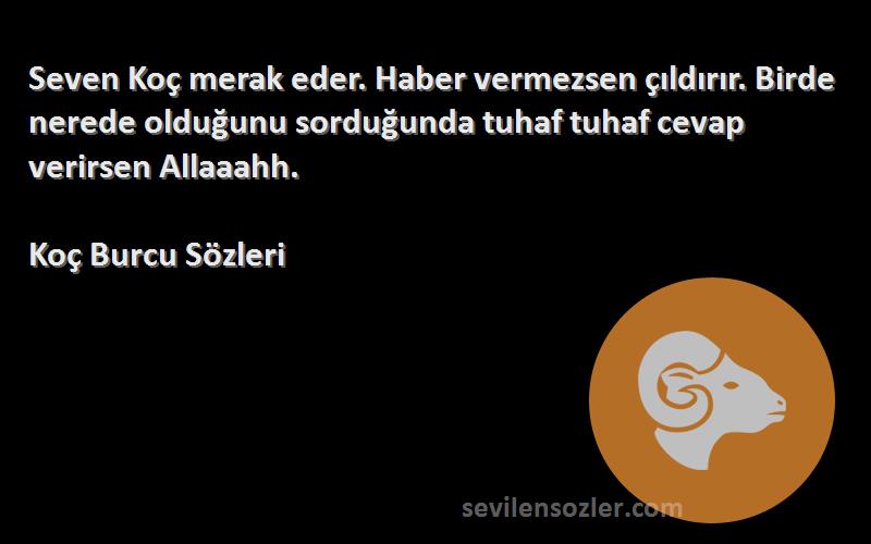 Koç Burcu  Sözleri 
Seven Koç merak eder. Haber vermezsen çıldırır. Birde nerede olduğunu sorduğunda tuhaf tuhaf cevap verirsen Allaaahh.
