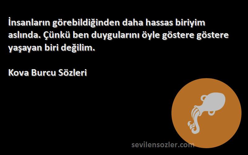 Kova Burcu  Sözleri 
İnsanların görebildiğinden daha hassas biriyim aslında. Çünkü ben duygularını öyle göstere göstere yaşayan biri değilim.
