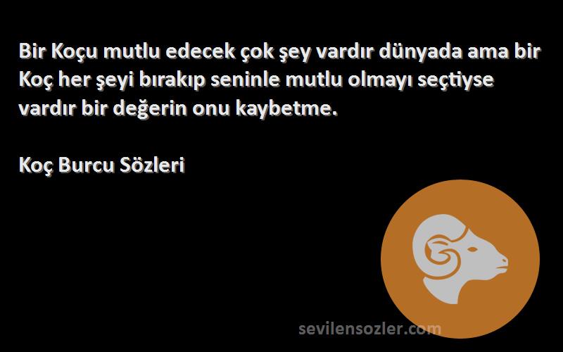 Koç Burcu  Sözleri 
Bir Koçu mutlu edecek çok şey vardır dünyada ama bir Koç her şeyi bırakıp seninle mutlu olmayı seçtiyse vardır bir değerin onu kaybetme.
