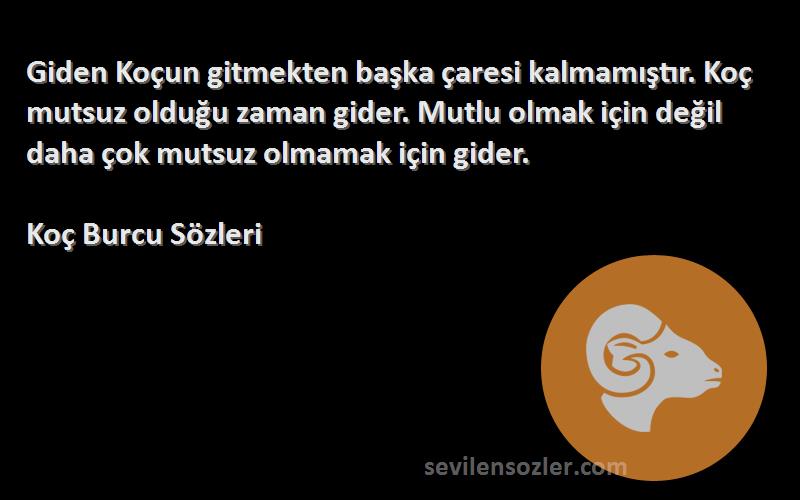 Koç Burcu  Sözleri 
Giden Koçun gitmekten başka çaresi kalmamıştır. Koç mutsuz olduğu zaman gider. Mutlu olmak için değil daha çok mutsuz olmamak için gider.
