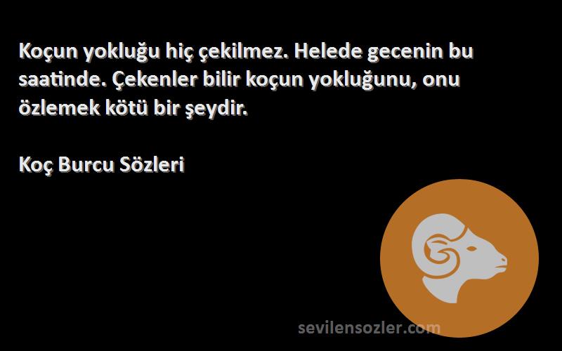 Koç Burcu  Sözleri 
Koçun yokluğu hiç çekilmez. Helede gecenin bu saatinde. Çekenler bilir koçun yokluğunu, onu özlemek kötü bir şeydir.
