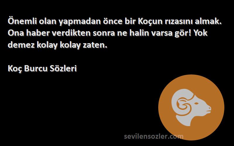 Koç Burcu  Sözleri 
Önemli olan yapmadan önce bir Koçun rızasını almak. Ona haber verdikten sonra ne halin varsa gör! Yok demez kolay kolay zaten.
