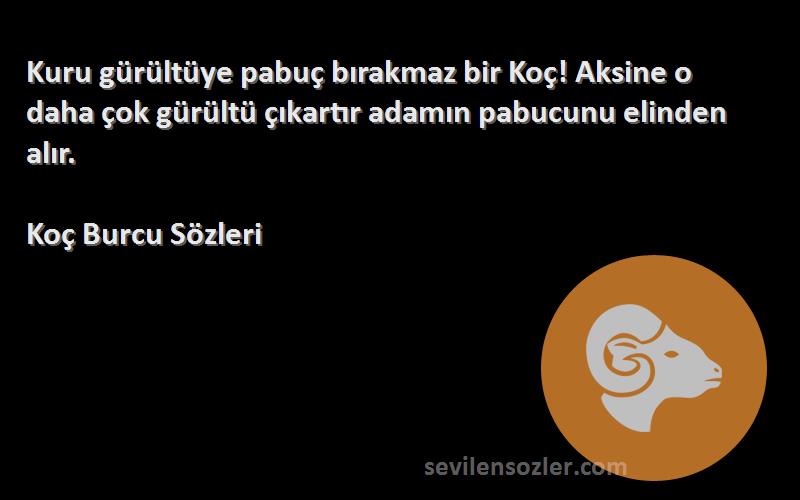 Koç Burcu  Sözleri 
Kuru gürültüye pabuç bırakmaz bir Koç! Aksine o daha çok gürültü çıkartır adamın pabucunu elinden alır.
