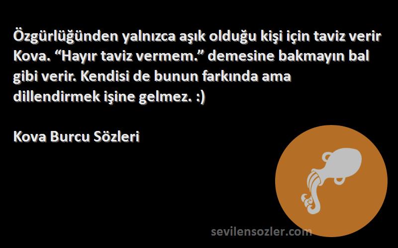 Kova Burcu  Sözleri 
Özgürlüğünden yalnızca aşık olduğu kişi için taviz verir Kova. “Hayır taviz vermem.” demesine bakmayın bal gibi verir. Kendisi de bunun farkında ama dillendirmek işine gelmez. :)
