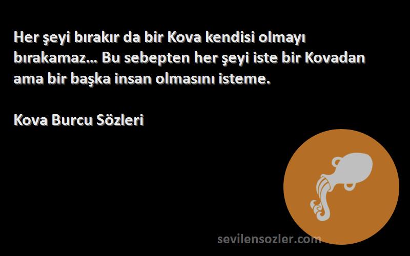 Kova Burcu  Sözleri 
Her şeyi bırakır da bir Kova kendisi olmayı bırakamaz… Bu sebepten her şeyi iste bir Kovadan ama bir başka insan olmasını isteme.
