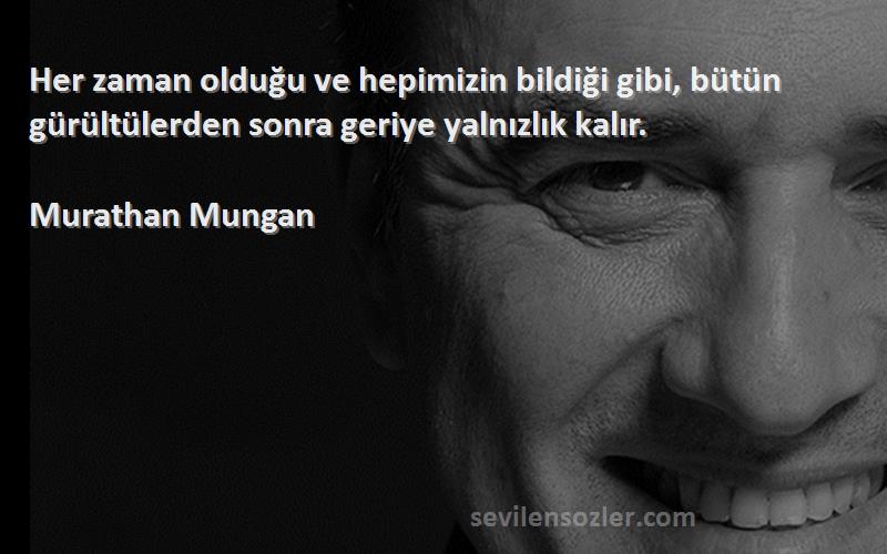 Murathan Mungan - Her zaman olduğu ve hepimizin bildiği gibi, bütün gürültülerden sonra geriye yalnızlık kalır.