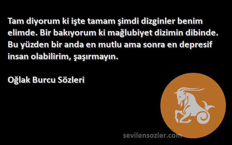 Oğlak Burcu  Sözleri 
Tam diyorum ki işte tamam şimdi dizginler benim elimde. Bir bakıyorum ki mağlubiyet dizimin dibinde. Bu yüzden bir anda en mutlu ama sonra en depresif insan olabilirim, şaşırmayın.
