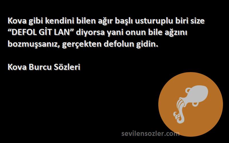 Kova Burcu  Sözleri 
Kova gibi kendini bilen ağır başlı usturuplu biri size “DEFOL GİT LAN” diyorsa yani onun bile ağzını bozmuşsanız, gerçekten defolun gidin.
