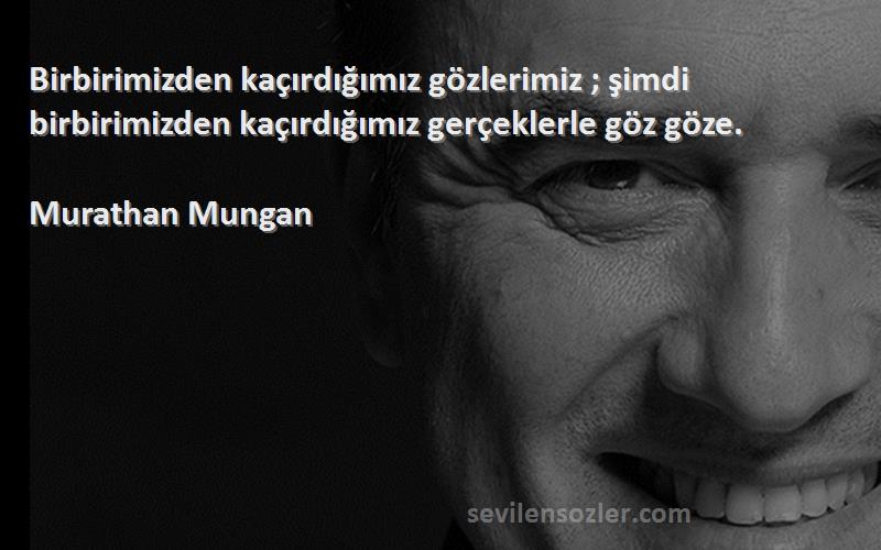 Murathan Mungan - Birbirimizden kaçırdığımız gözlerimiz ; şimdi birbirimizden kaçırdığımız gerçeklerle göz göze.