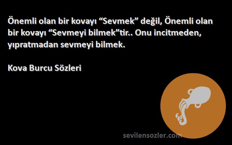 Kova Burcu  Sözleri 
Önemli olan bir kovayı “Sevmek” değil, Önemli olan bir kovayı “Sevmeyi bilmek”tir.. Onu incitmeden, yıpratmadan sevmeyi bilmek.
