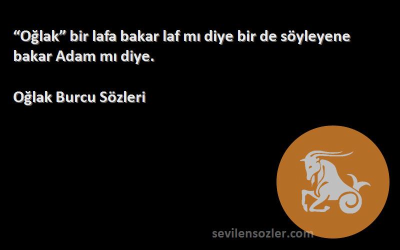 Oğlak Burcu  Sözleri 
“Oğlak” bir lafa bakar laf mı diye bir de söyleyene bakar Adam mı diye.
