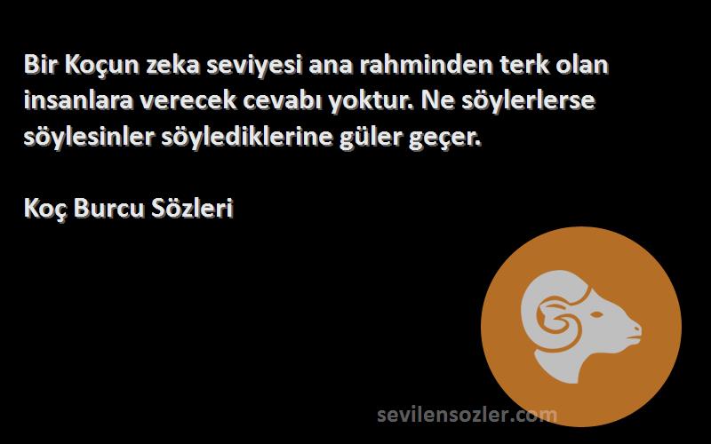 Koç Burcu  Sözleri 
Bir Koçun zeka seviyesi ana rahminden terk olan insanlara verecek cevabı yoktur. Ne söylerlerse söylesinler söylediklerine güler geçer.
