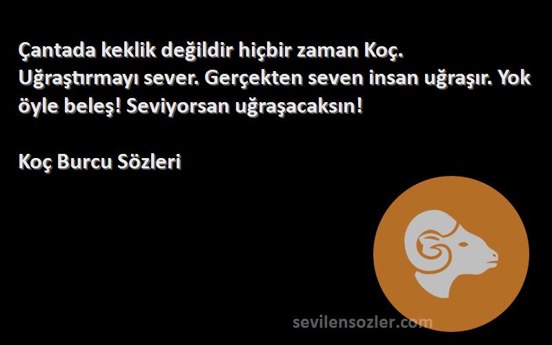 Koç Burcu  Sözleri 
Çantada keklik değildir hiçbir zaman Koç. Uğraştırmayı sever. Gerçekten seven insan uğraşır. Yok öyle beleş! Seviyorsan uğraşacaksın!
