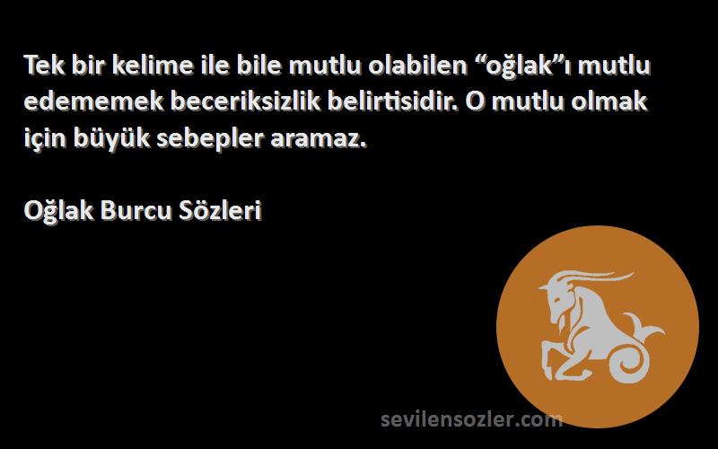 Oğlak Burcu  Sözleri 
Tek bir kelime ile bile mutlu olabilen “oğlak”ı mutlu edememek beceriksizlik belirtisidir. O mutlu olmak için büyük sebepler aramaz.
