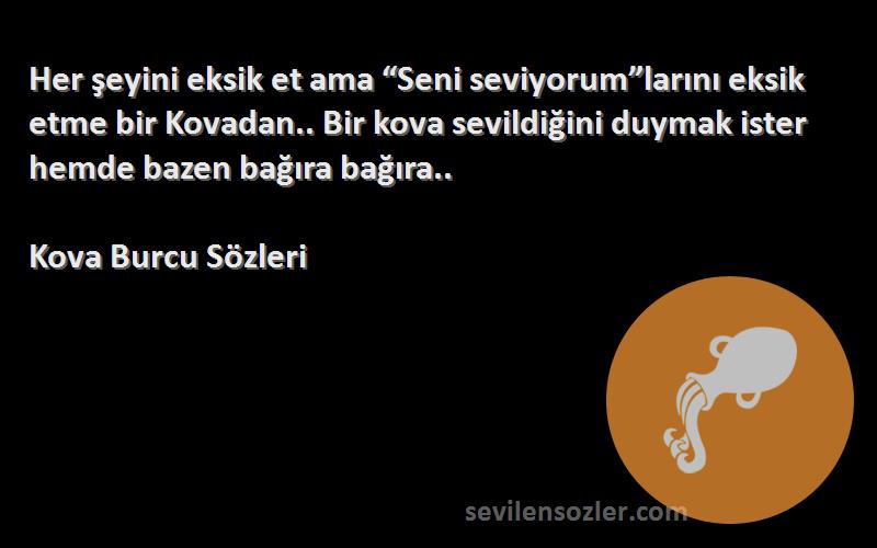 Kova Burcu  Sözleri 
Her şeyini eksik et ama “Seni seviyorum”larını eksik etme bir Kovadan.. Bir kova sevildiğini duymak ister hemde bazen bağıra bağıra..
