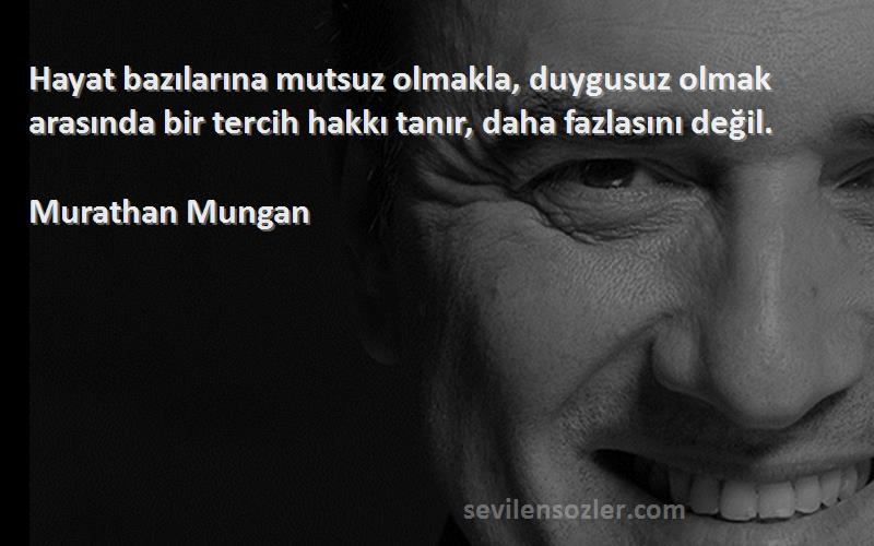 Murathan Mungan Sözleri 
Hayat bazılarına mutsuz olmakla, duygusuz olmak arasında bir tercih hakkı tanır, daha fazlasını değil.