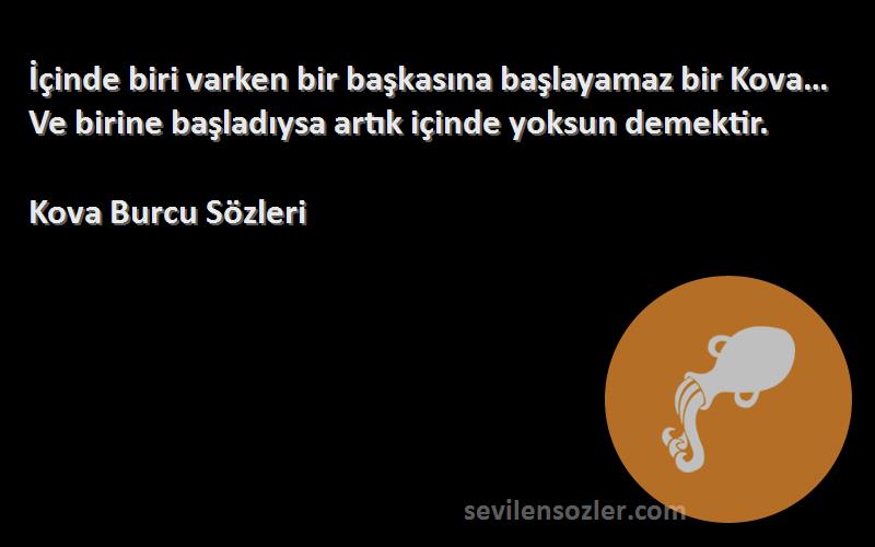 Kova Burcu  Sözleri 
İçinde biri varken bir başkasına başlayamaz bir Kova… Ve birine başladıysa artık içinde yoksun demektir.
